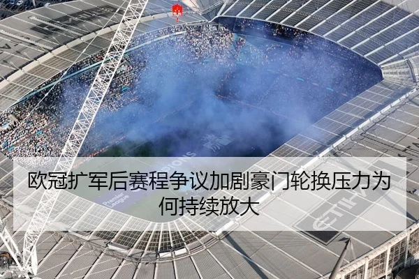 欧冠扩军后赛程争议加剧豪门轮换压力为何持续放大